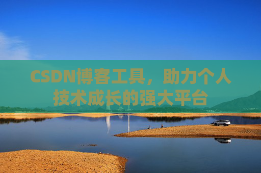 CSDN博客工具,助力个人技术成长的强大平台 CSDN博客工具,助力个人技术成长的强大平台